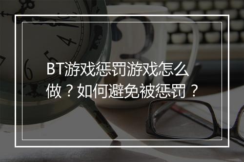 BT游戏惩罚游戏怎么做?如何避免被惩罚?