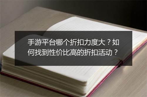 手游平台哪个折扣力度大？如何找到性价比高的折扣活动？