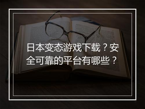 日本变态游戏下载?安全可靠的平台有哪些?