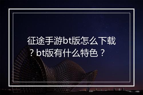 征途手游bt版怎么下载？bt版有什么特色？