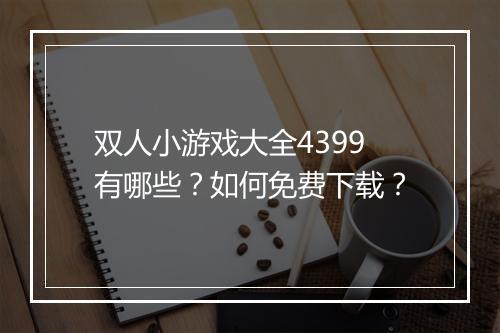 双人小游戏大全4399有哪些？如何免费下载？