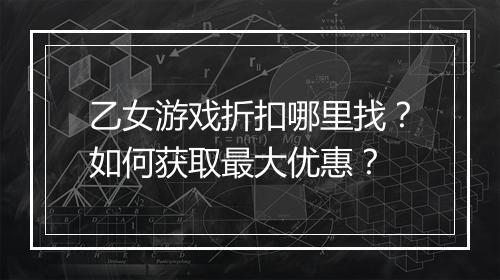 乙女游戏折扣哪里找？如何获取最大优惠？