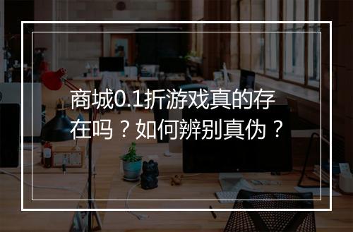 商城0.1折游戏真的存在吗？如何辨别真伪？
