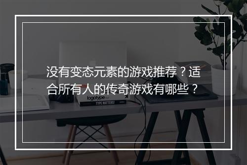没有变态元素的游戏推荐？适合所有人的传奇游戏有哪些？