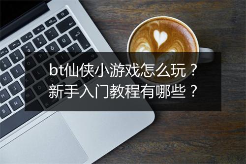 bt仙侠小游戏怎么玩？新手入门教程有哪些？