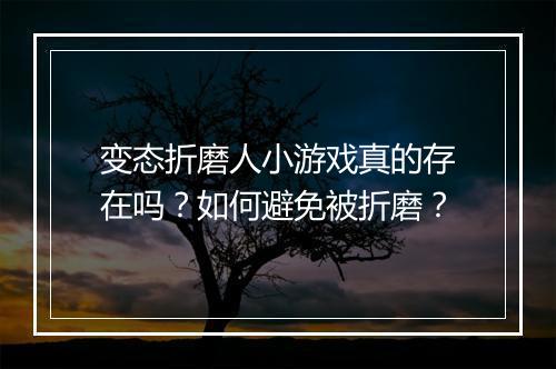 变态折磨人小游戏真的存在吗？如何避免被折磨？