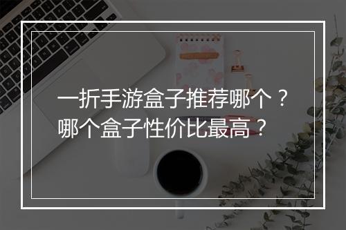 一折手游盒子推荐哪个?哪个盒子性价比最高?