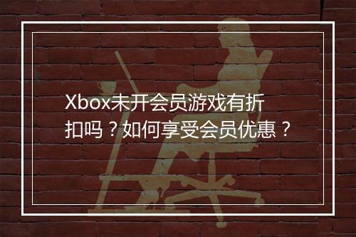 Xbox未开会员游戏有折扣吗？如何享受会员优惠？