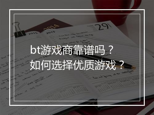 bt游戏商靠谱吗?如何选择优质游戏?