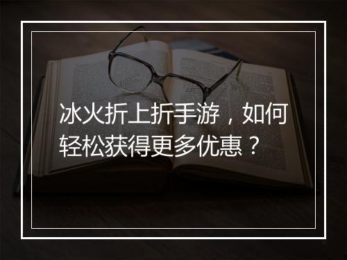 冰火折上折手游，如何轻松获得更多优惠？