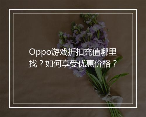 Oppo游戏折扣充值哪里找？如何享受优惠价格？