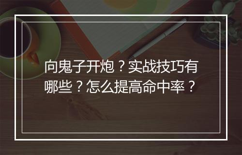 向鬼子开炮?实战技巧有哪些?怎么提高命中率?