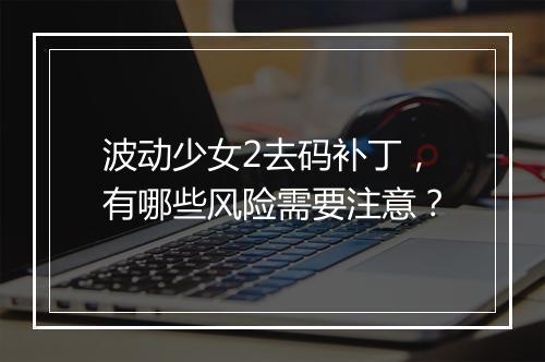 波动少女2去码补丁，有哪些风险需要注意？