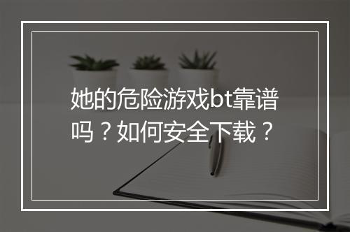 她的危险游戏bt靠谱吗？如何安全下载？