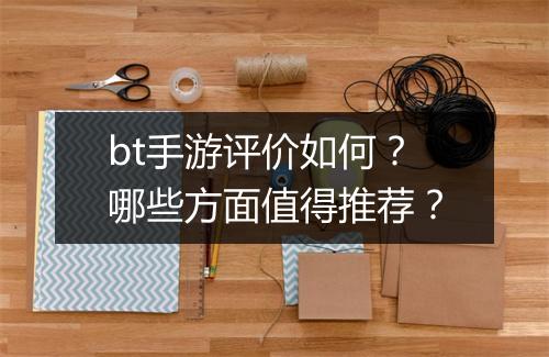 bt手游评价如何？哪些方面值得推荐？