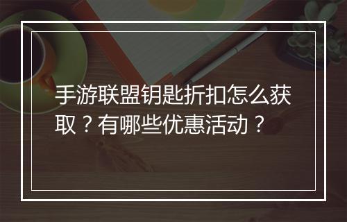 手游联盟钥匙折扣怎么获取?有哪些优惠活动?