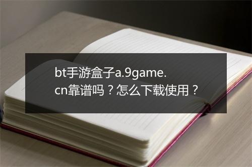 bt手游盒子a.9game.cn靠谱吗?怎么下载使用?