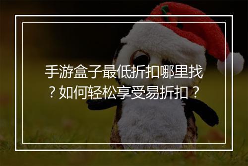 手游盒子最低折扣哪里找？如何轻松享受易折扣？