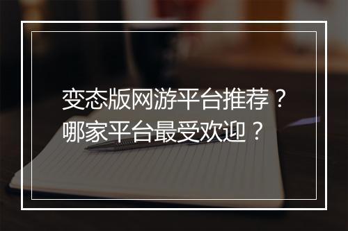 变态版网游平台推荐?哪家平台最受欢迎?