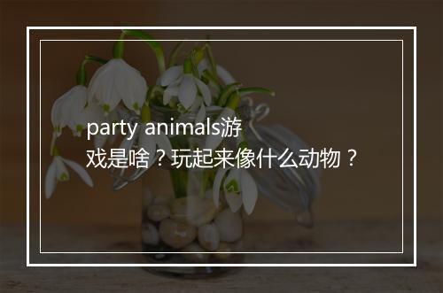 party animals游戏是啥？玩起来像什么动物？