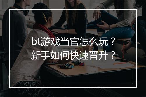 bt游戏当官怎么玩？新手如何快速晋升？
