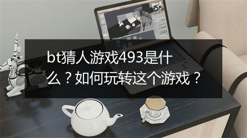 bt猜人游戏493是什么？如何玩转这个游戏？