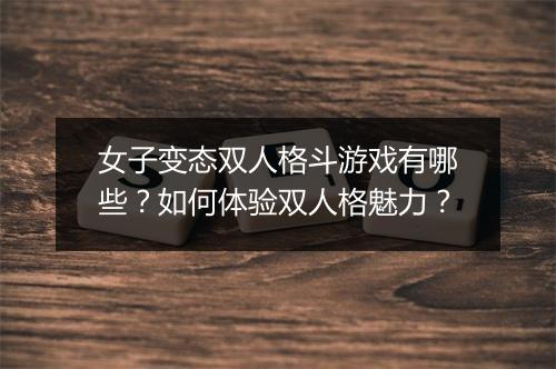 女子变态双人格斗游戏有哪些?如何体验双人格魅力?