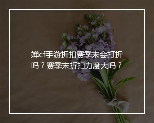 婵cf手游折扣赛季末会打折吗?赛季末折扣力度大吗?