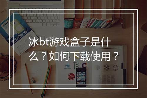 冰bt游戏盒子是什么？如何下载使用？