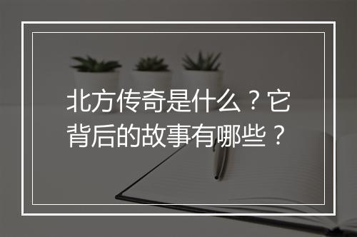 北方传奇是什么？它背后的故事有哪些？
