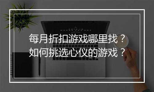 每月折扣游戏哪里找?如何挑选心仪的游戏?