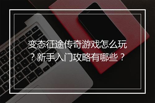 变态征途传奇游戏怎么玩?新手入门攻略有哪些?