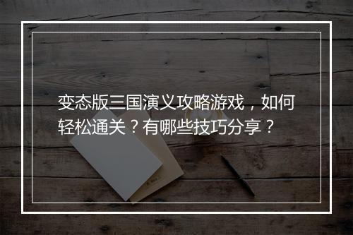 变态版三国演义攻略游戏，如何轻松通关？有哪些技巧分享？