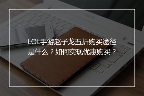 LOL手游赵子龙五折购买途径是什么？如何实现优惠购买？