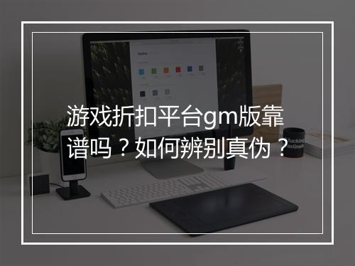 游戏折扣平台gm版靠谱吗？如何辨别真伪？