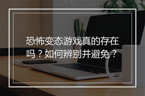 恐怖变态游戏真的存在吗?如何辨别并避免?