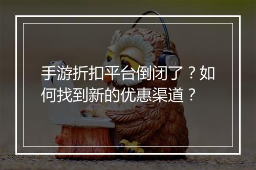 手游折扣平台倒闭了？如何找到新的优惠渠道？