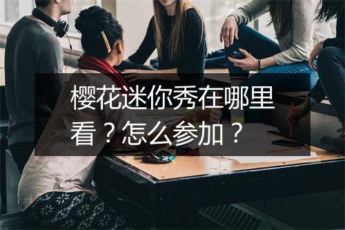 樱花迷你秀在哪里看？怎么参加？