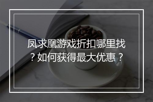 凤求凰游戏折扣哪里找？如何获得最大优惠？