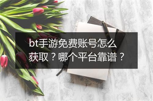 bt手游免费账号怎么获取？哪个平台靠谱？