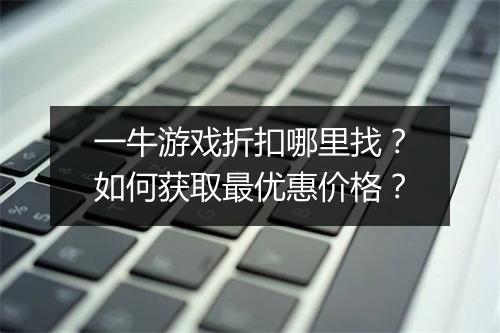 一牛游戏折扣哪里找？如何获取最优惠价格？