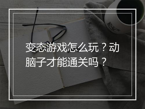 变态游戏怎么玩？动脑子才能通关吗？