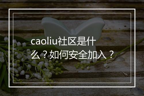 caoliu社区是什么？如何安全加入？