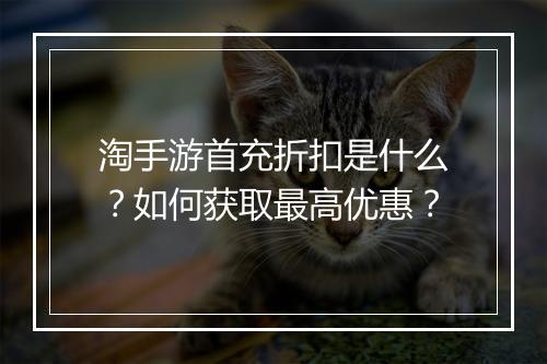 淘手游首充折扣是什么?如何获取最高优惠?
