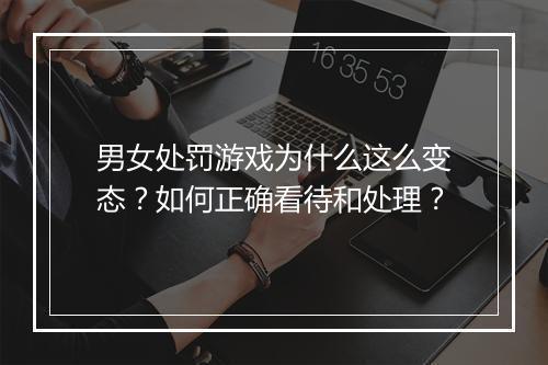 男女处罚游戏为什么这么变态？如何正确看待和处理？
