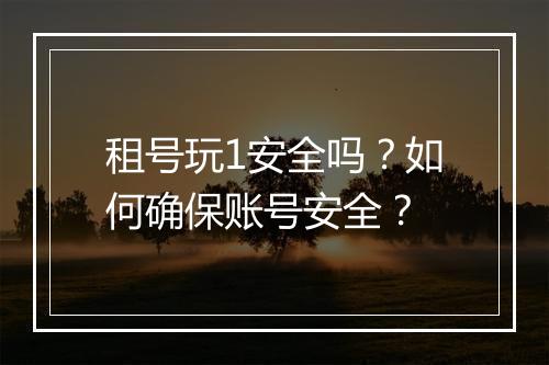 租号玩1安全吗?如何确保账号安全?