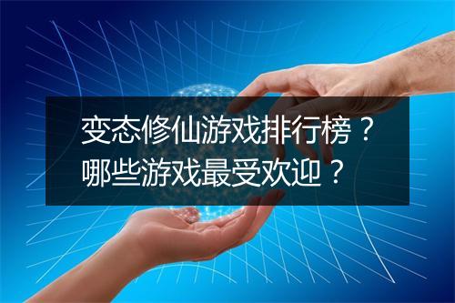 变态修仙游戏排行榜?哪些游戏最受欢迎?
