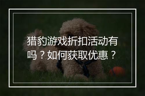 猎豹游戏折扣活动有吗?如何获取优惠?