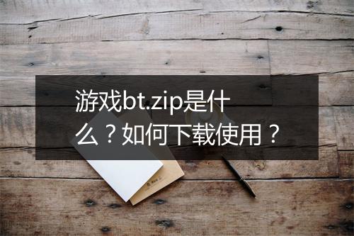 游戏bt.zip是什么?如何下载使用?