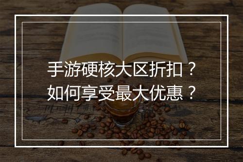 手游硬核大区折扣?如何享受最大优惠?